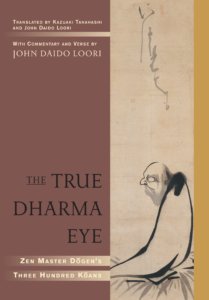 The True Dharma Eye Zen Master Dogen's Three Hundred Koans By Zen Master Dogen Translated by John Daido Loori and Kazuaki Tanahashi